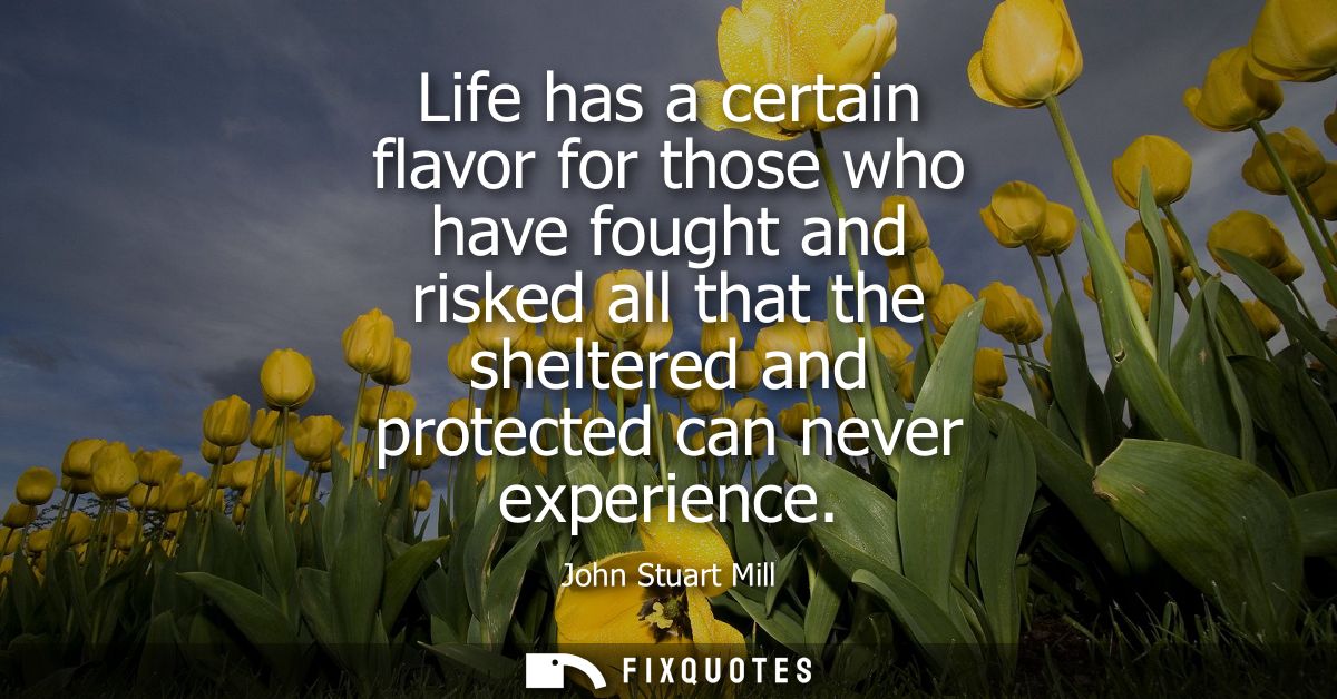 Life has a certain flavor for those who have fought and risked all that the sheltered and protected can never experience
