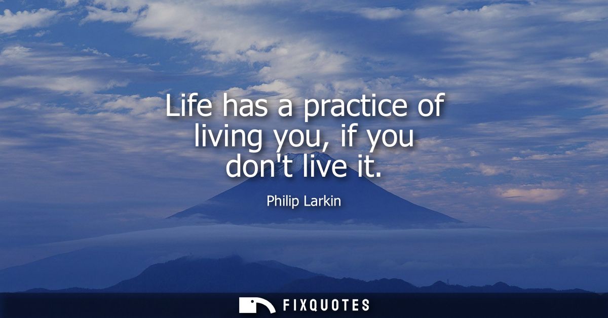 Life has a practice of living you, if you dont live it