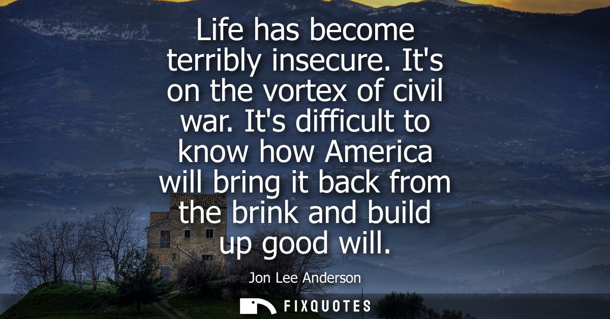 Life has become terribly insecure. Its on the vortex of civil war. Its difficult to know how America will bring it back 
