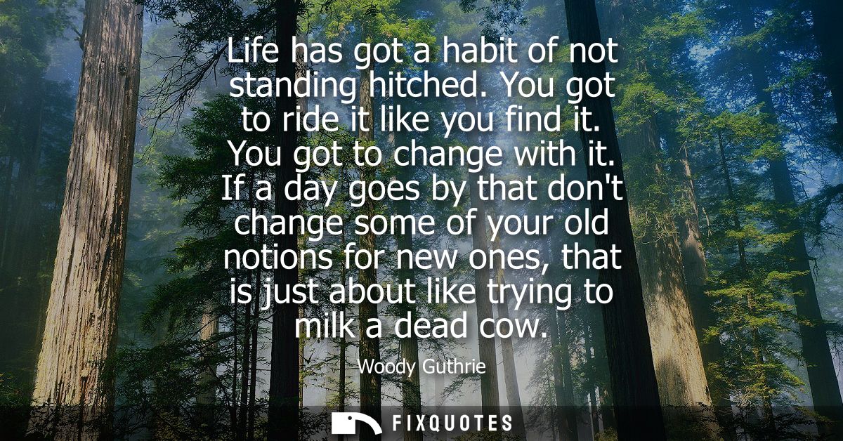 Life has got a habit of not standing hitched. You got to ride it like you find it. You got to change with it.
