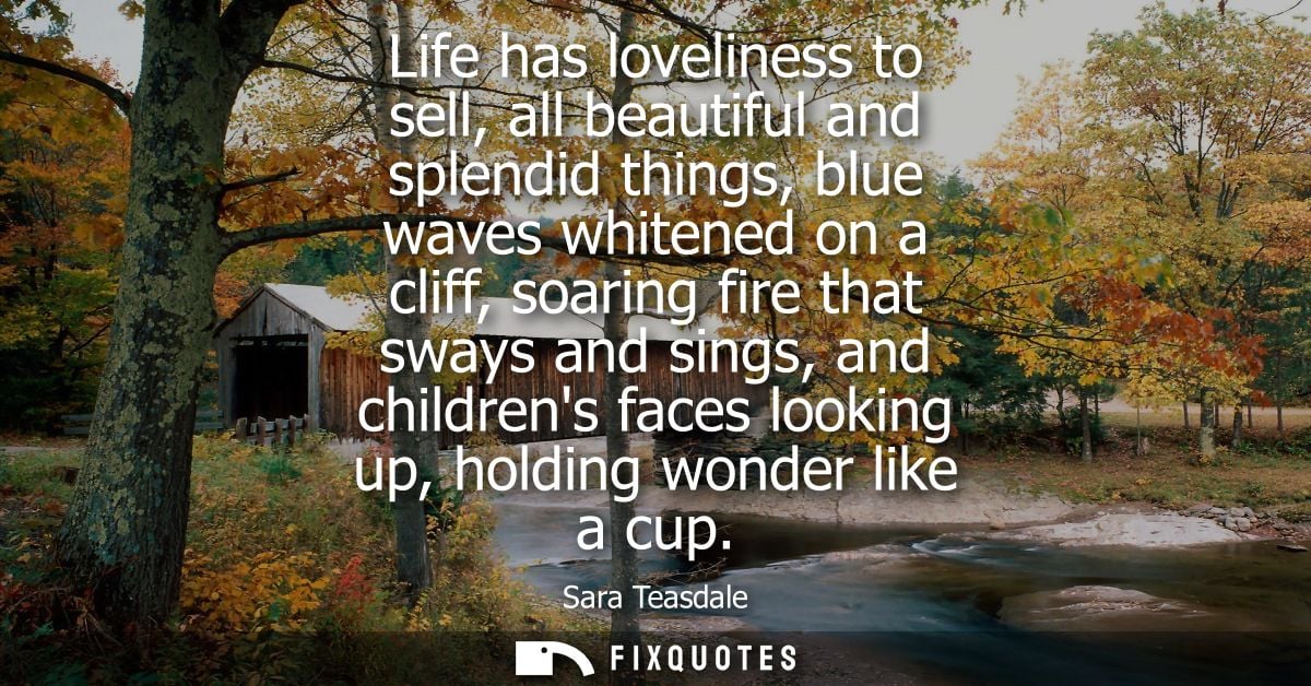 Life has loveliness to sell, all beautiful and splendid things, blue waves whitened on a cliff, soaring fire that sways 