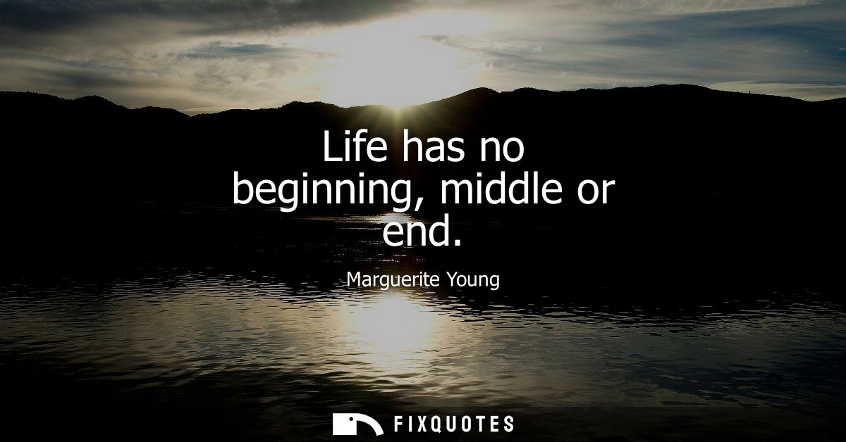 Life has no beginning, middle or end
