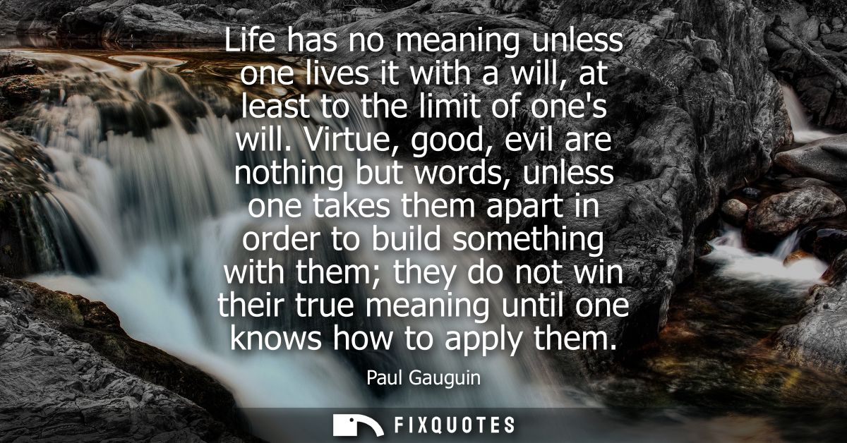 Life has no meaning unless one lives it with a will, at least to the limit of ones will. Virtue, good, evil are nothing 
