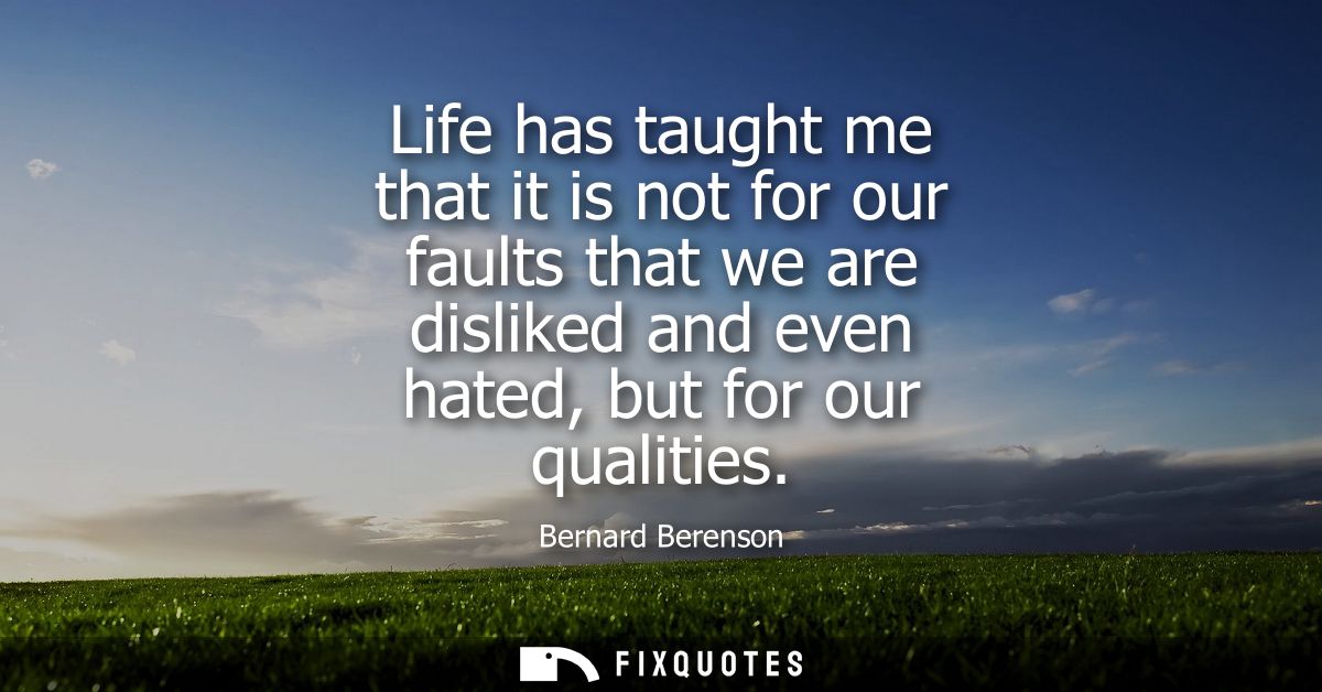 Life has taught me that it is not for our faults that we are disliked and even hated, but for our qualities