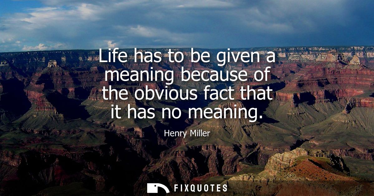 Life has to be given a meaning because of the obvious fact that it has no meaning