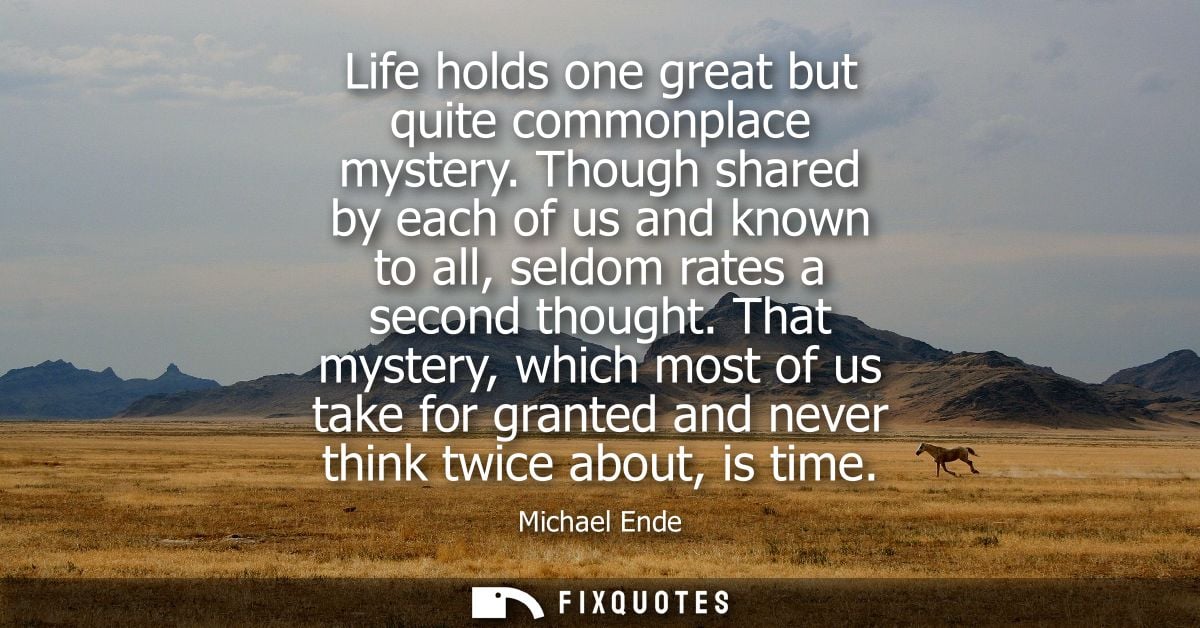 Life holds one great but quite commonplace mystery. Though shared by each of us and known to all, seldom rates a second 