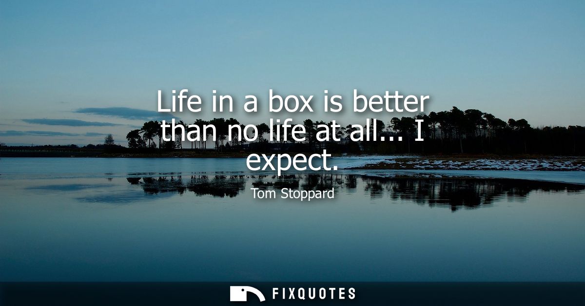 Life in a box is better than no life at all... I expect