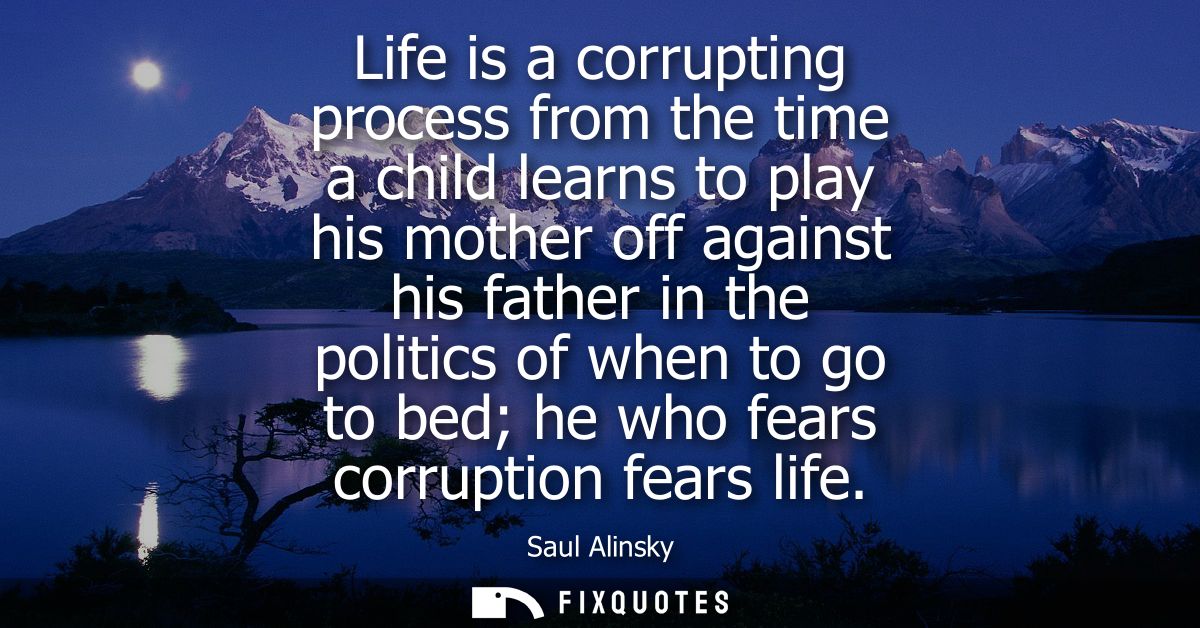 Life is a corrupting process from the time a child learns to play his mother off against his father in the politics of w