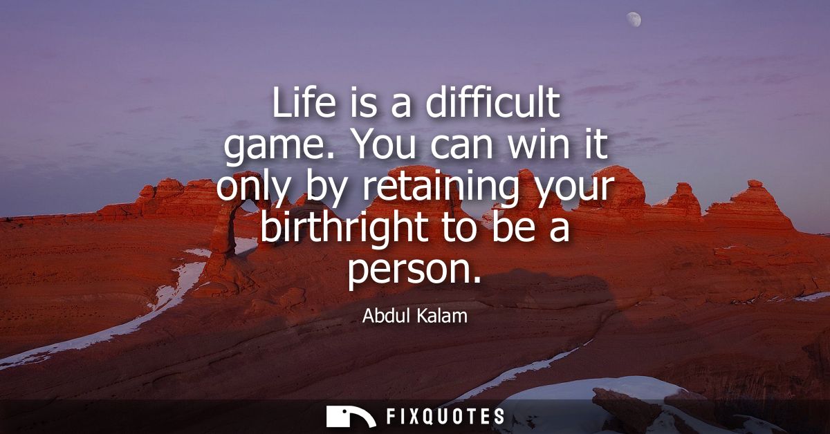 Life is a difficult game. You can win it only by retaining your birthright to be a person