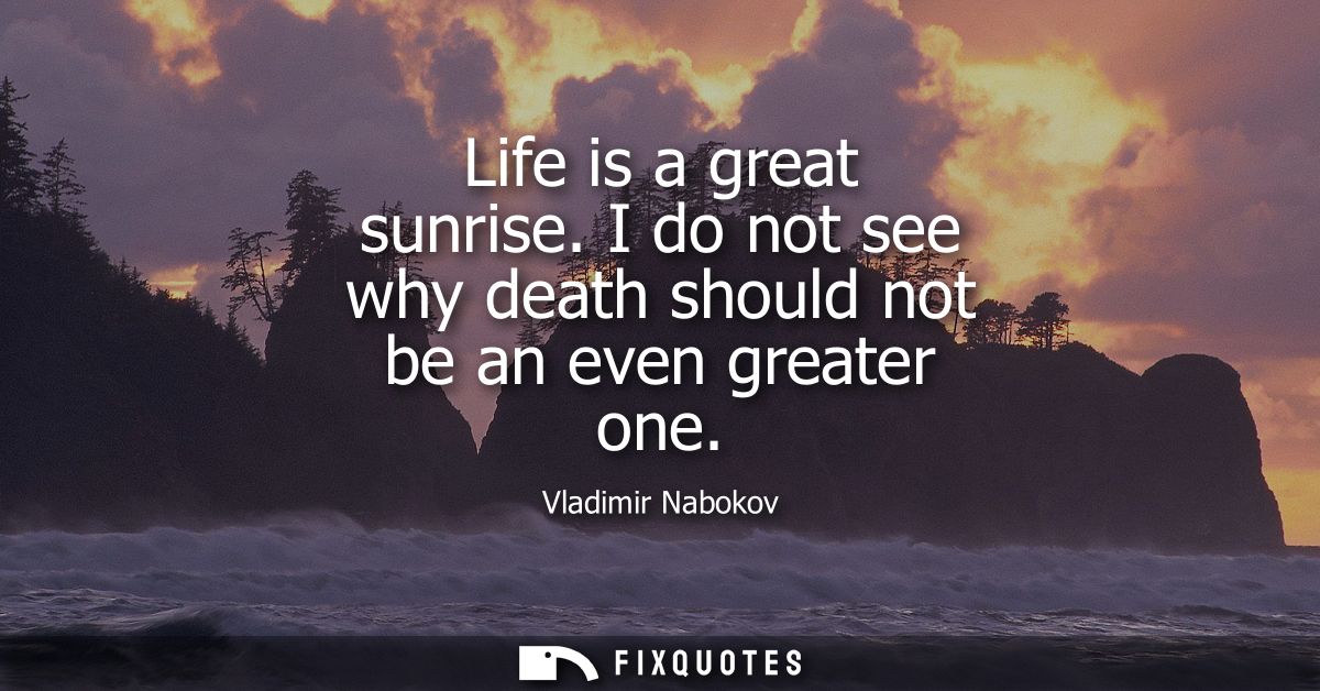 Life is a great sunrise. I do not see why death should not be an even greater one