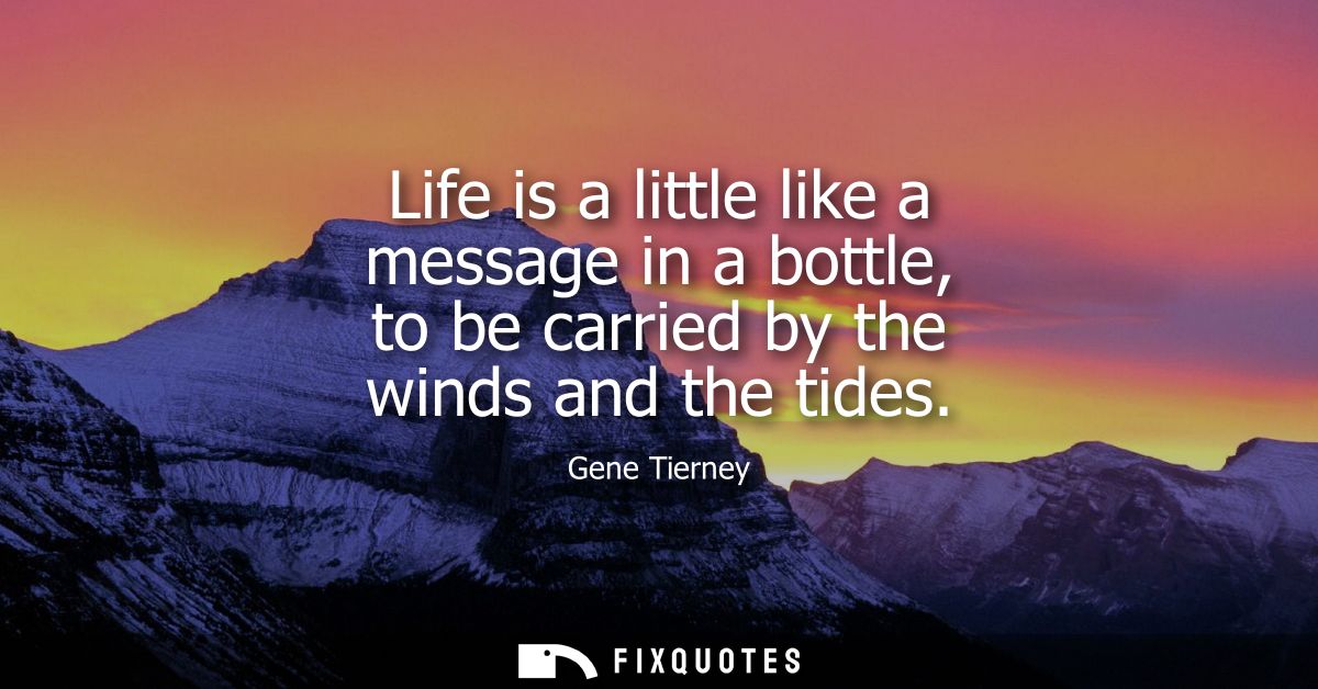 Life is a little like a message in a bottle, to be carried by the winds and the tides