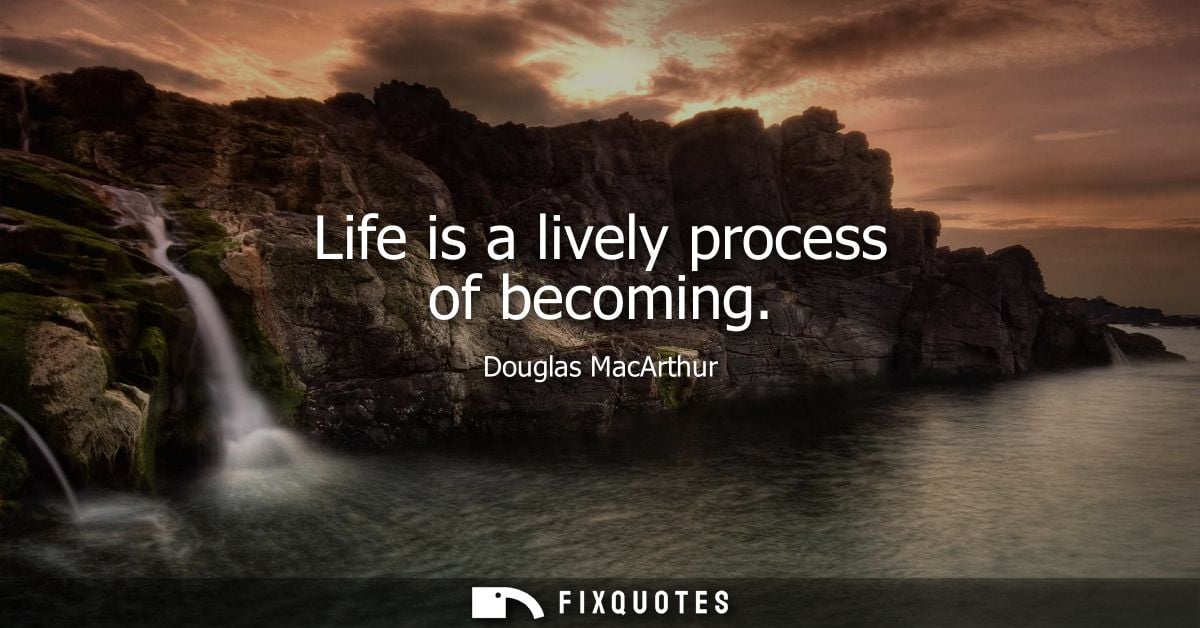 Life is a lively process of becoming