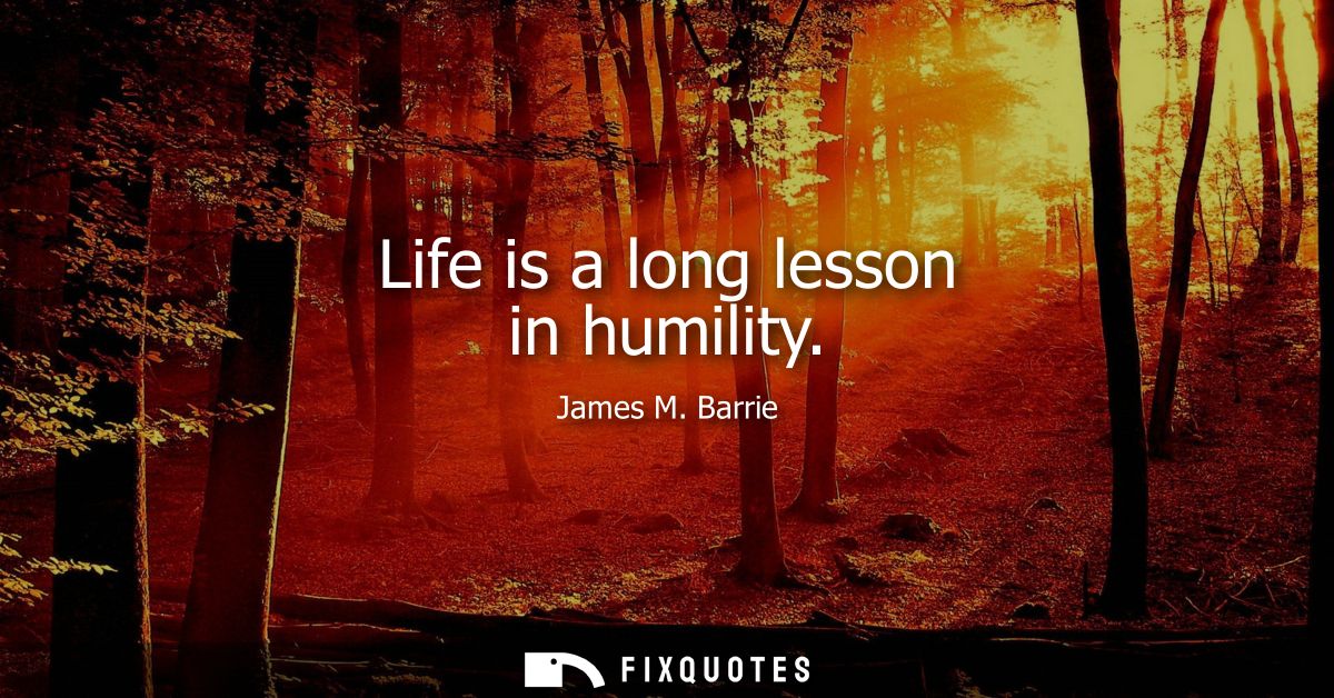 Life is a long lesson in humility