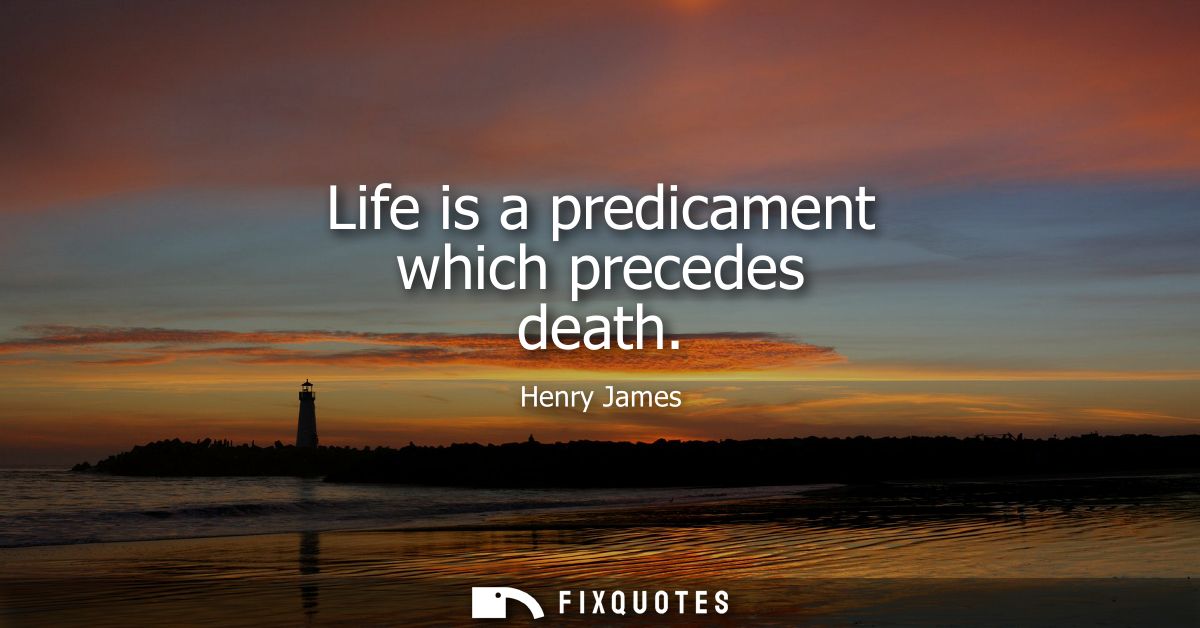 Life is a predicament which precedes death