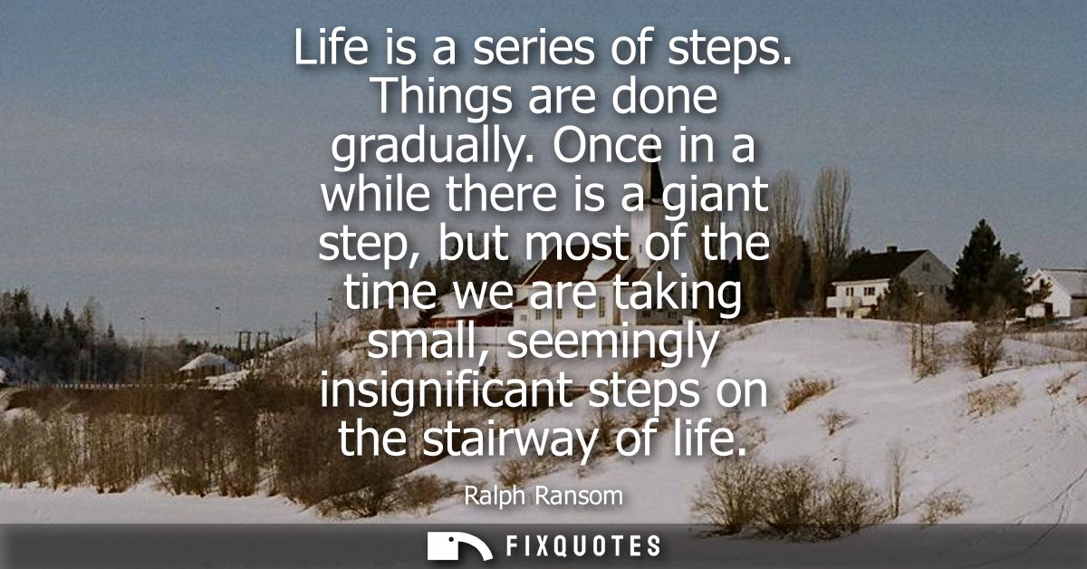 Life is a series of steps. Things are done gradually. Once in a while there is a giant step, but most of the time we are