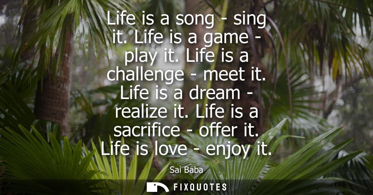 Life is a song - sing it. Life is a game - play it. Life is a challenge - meet it. Life is a dream - realize it. Life is