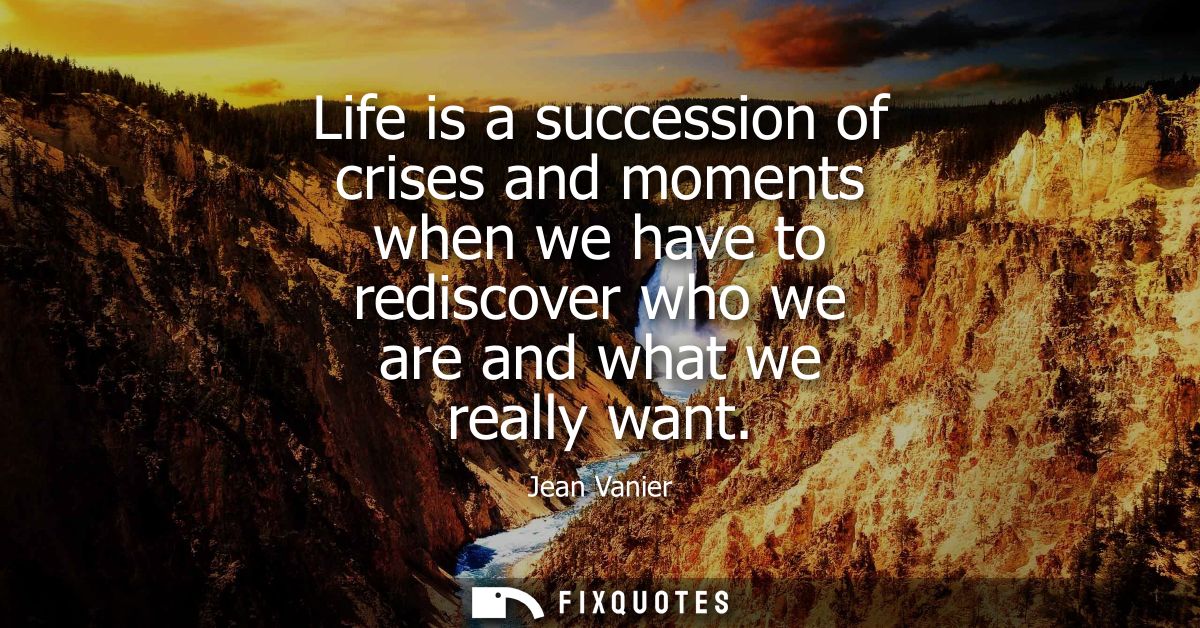 Life is a succession of crises and moments when we have to rediscover who we are and what we really want - Jean Vanier