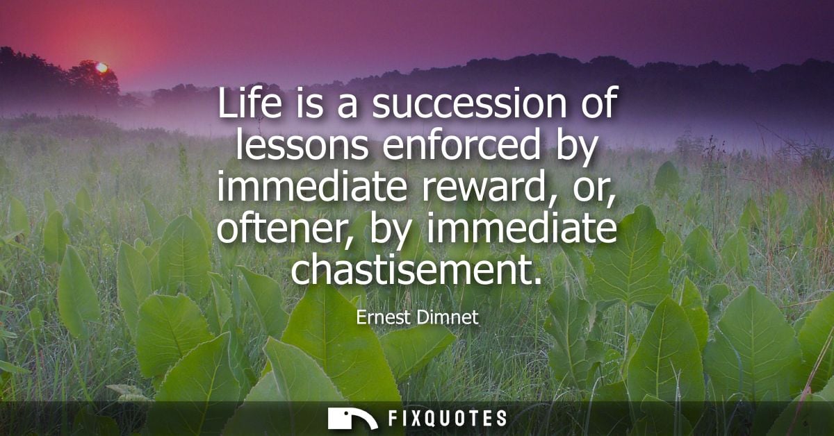 Life is a succession of lessons enforced by immediate reward, or, oftener, by immediate chastisement