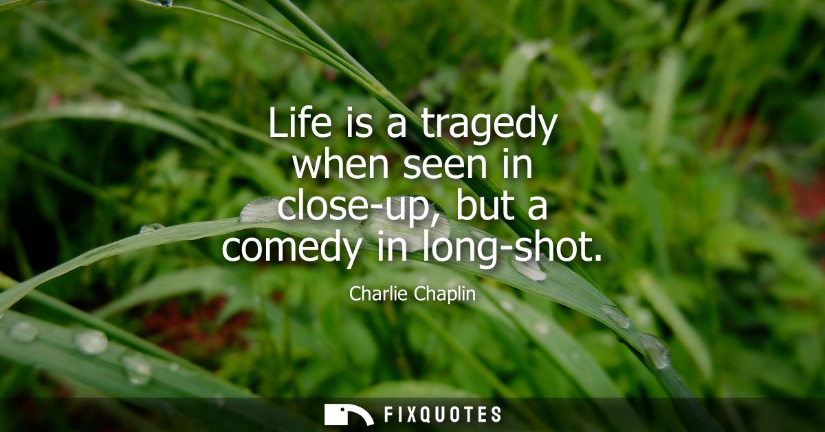 Life is a tragedy when seen in close-up, but a comedy in long-shot