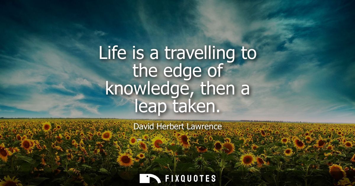 Life is a travelling to the edge of knowledge, then a leap taken