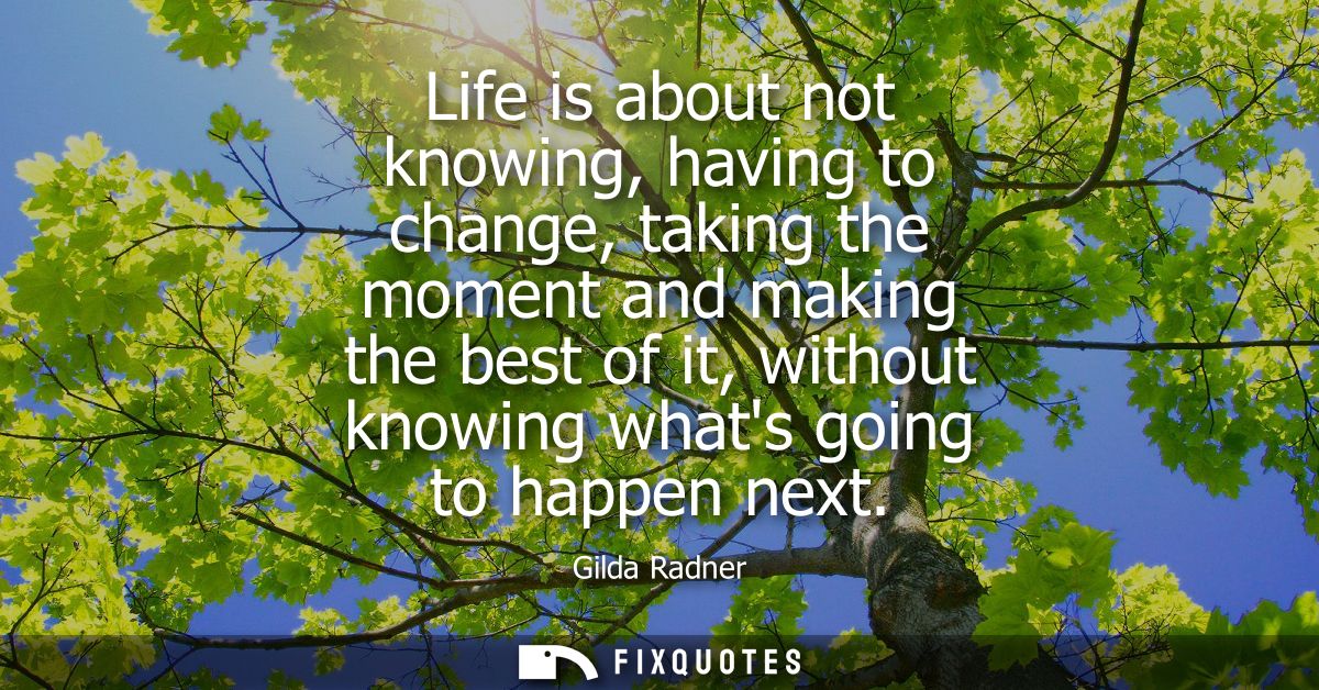 Life is about not knowing, having to change, taking the moment and making the best of it, without knowing whats going to