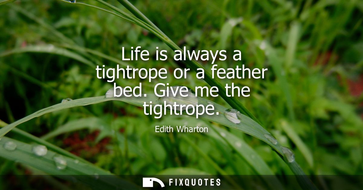 Life is always a tightrope or a feather bed. Give me the tightrope