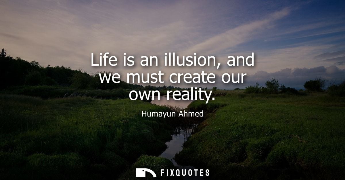Life is an illusion, and we must create our own reality - Humayun Ahmed