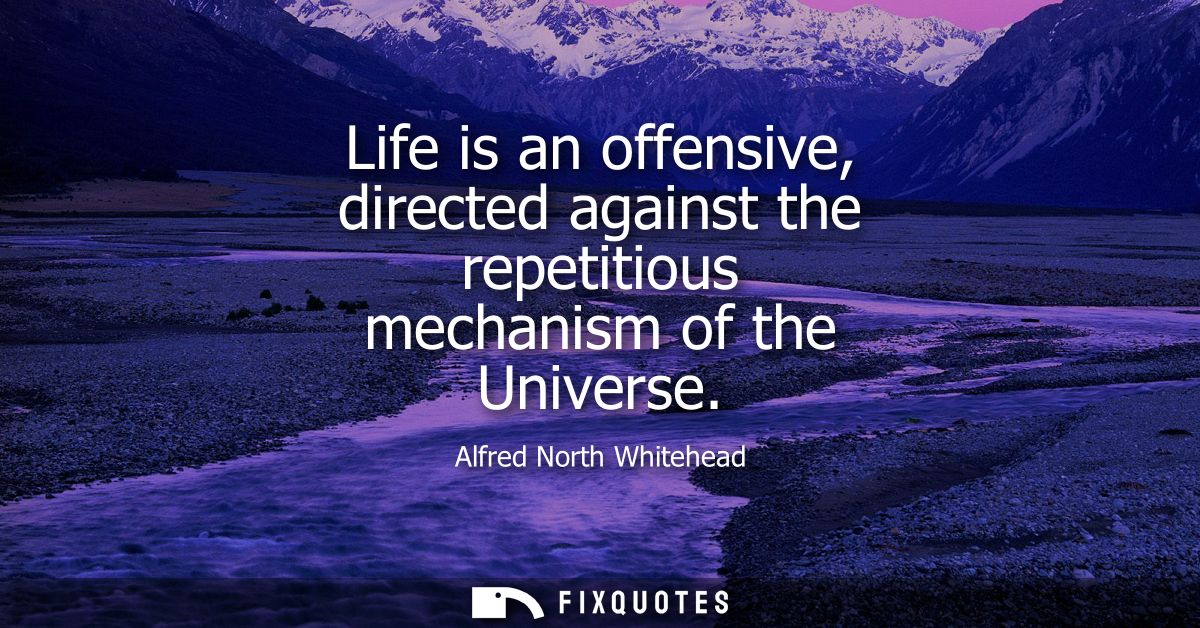 Life is an offensive, directed against the repetitious mechanism of the Universe