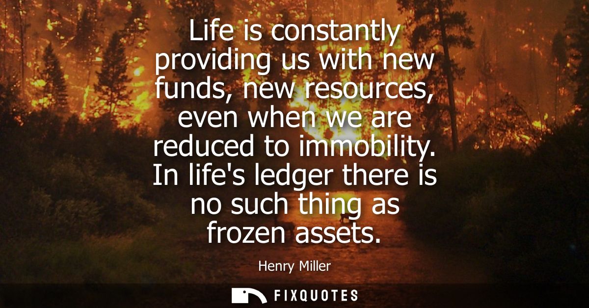 Life is constantly providing us with new funds, new resources, even when we are reduced to immobility. In lifes ledger t