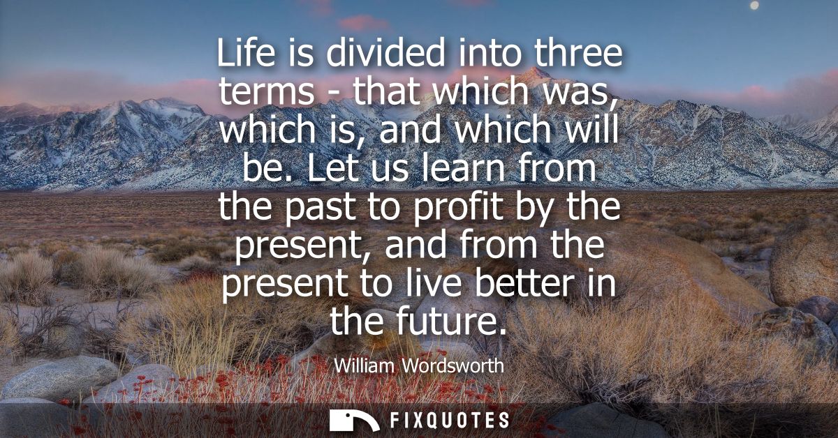 Life is divided into three terms - that which was, which is, and which will be. Let us learn from the past to profit by 