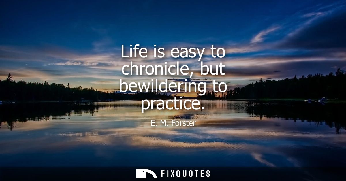 Life is easy to chronicle, but bewildering to practice