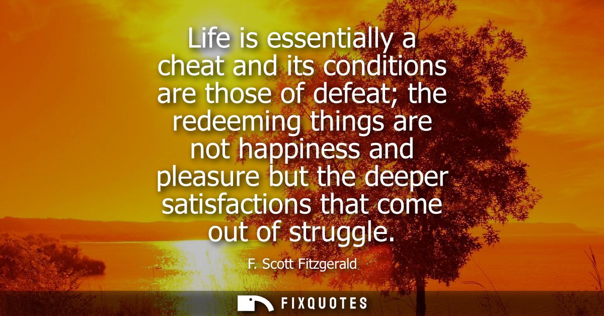 Life is essentially a cheat and its conditions are those of defeat the redeeming things are not happiness and pleasure b