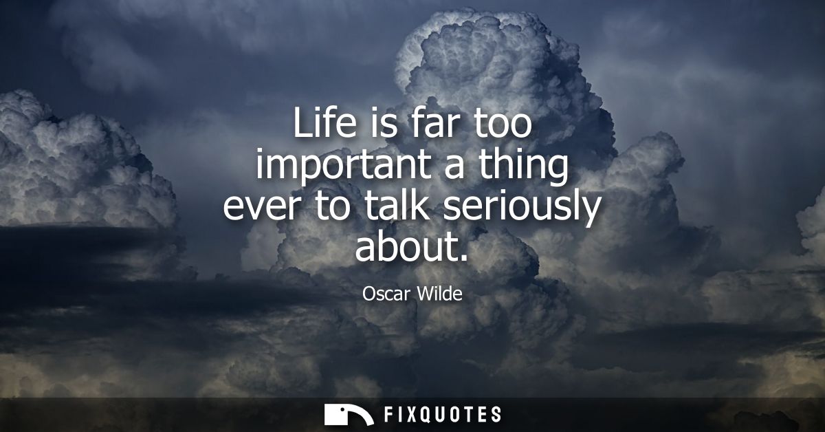 Life is far too important a thing ever to talk seriously about - Oscar Wilde