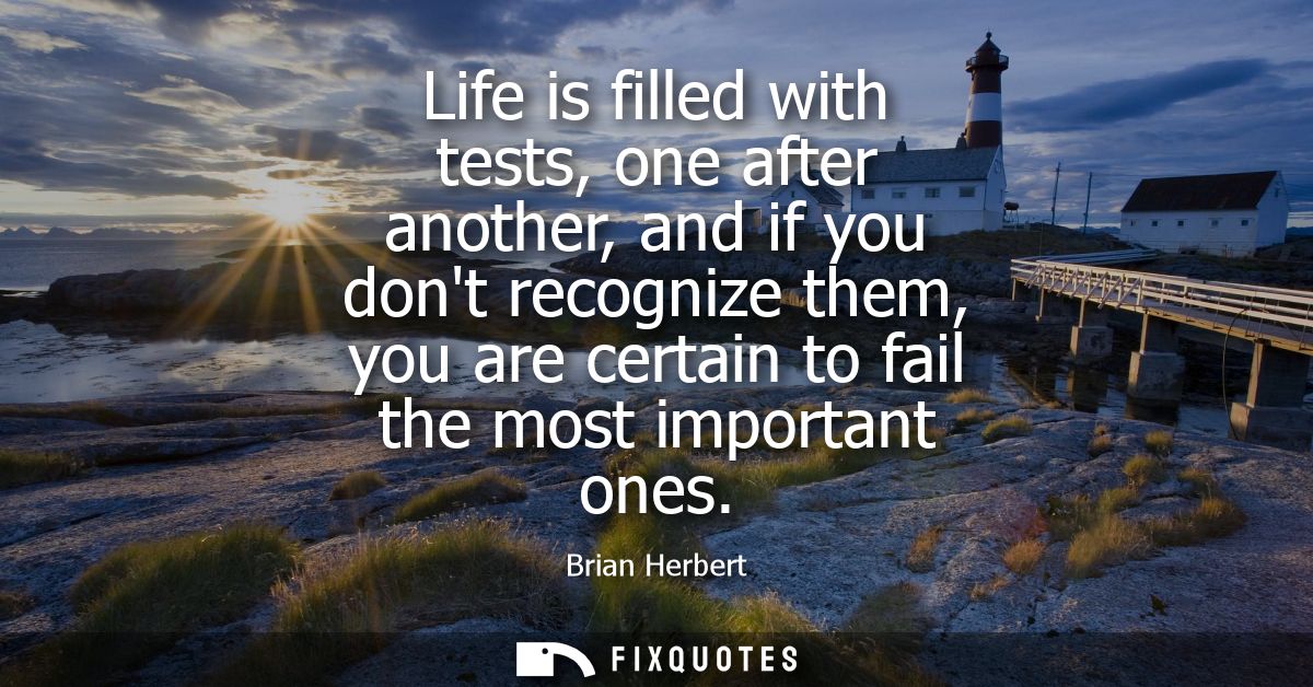 Life is filled with tests, one after another, and if you dont recognize them, you are certain to fail the most important