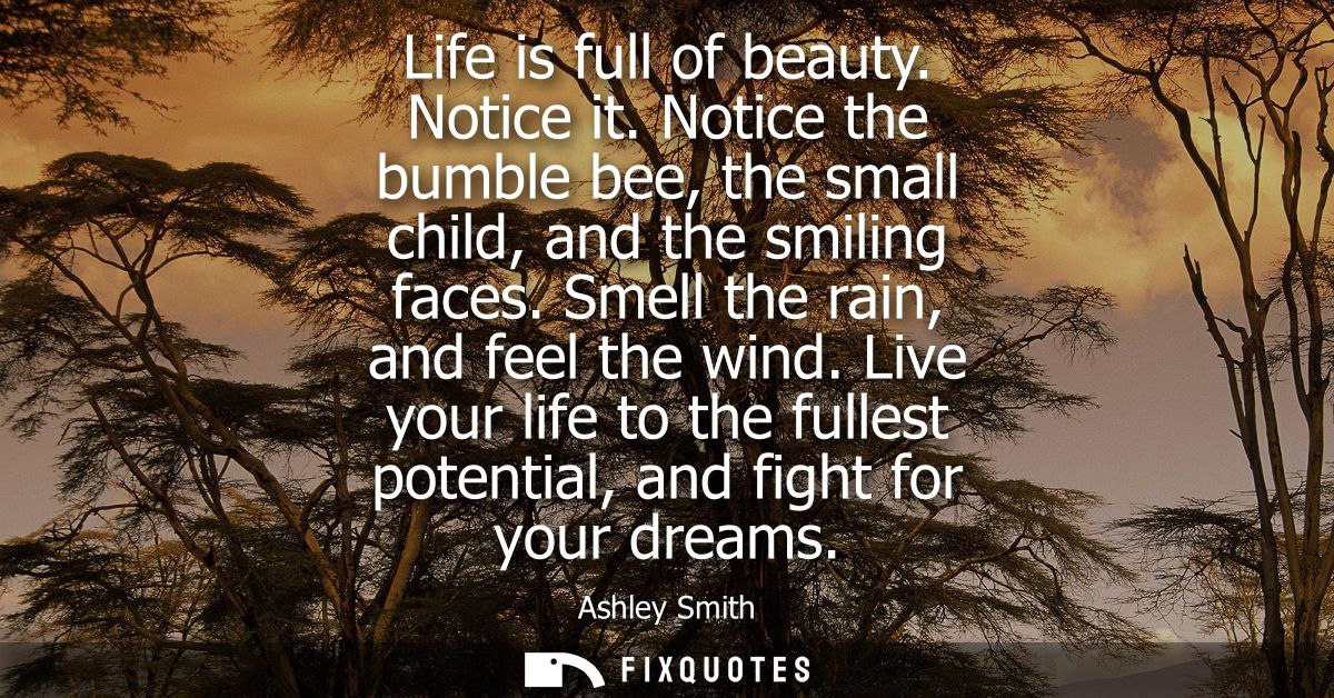 Life is full of beauty. Notice it. Notice the bumble bee, the small child, and the smiling faces. Smell the rain, and fe