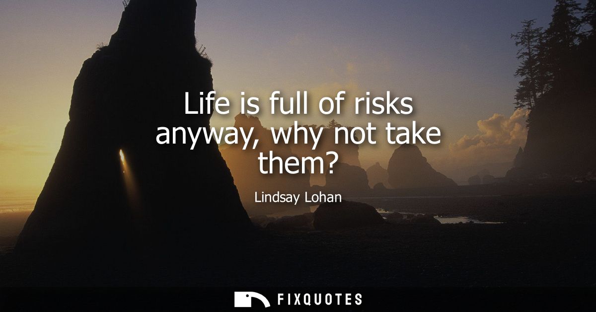 Life is full of risks anyway, why not take them?