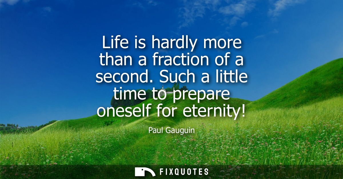 Life is hardly more than a fraction of a second. Such a little time to prepare oneself for eternity!