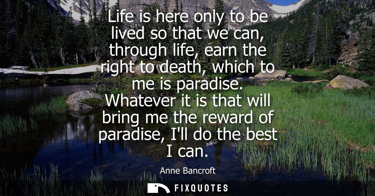 Life is here only to be lived so that we can, through life, earn the right to death, which to me is paradise.