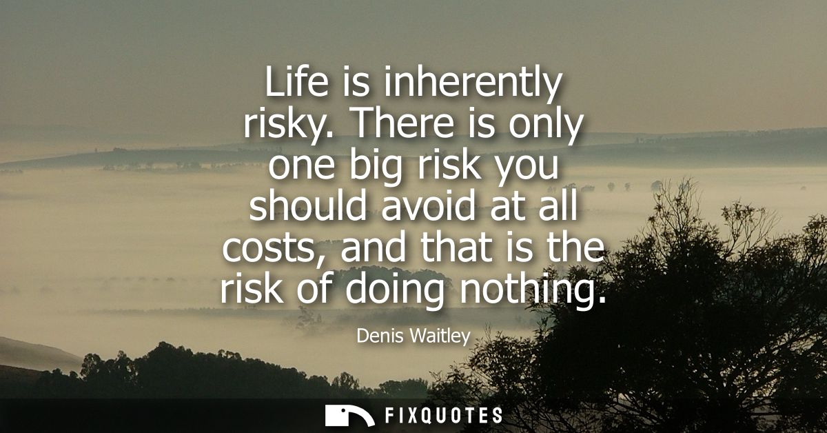 Life is inherently risky. There is only one big risk you should avoid at all costs, and that is the risk of doing nothin
