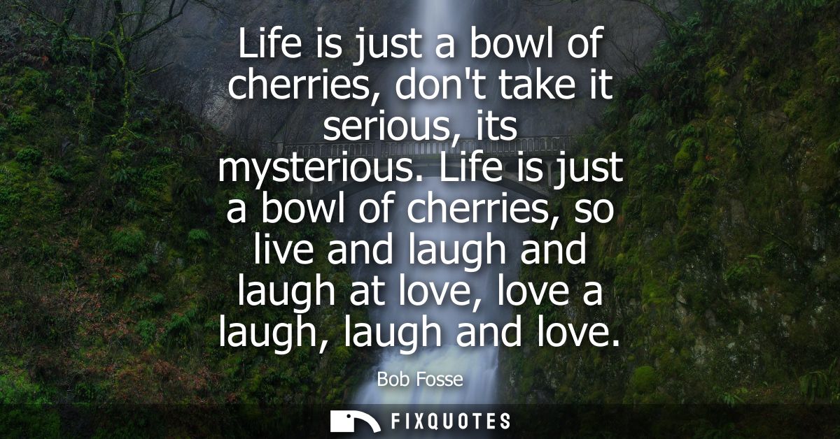 Life is just a bowl of cherries, dont take it serious, its mysterious. Life is just a bowl of cherries, so live and laug