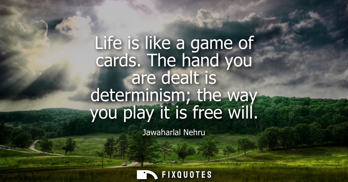 Life is like a game of cards. The hand you are dealt is determinism the way you play it is free will