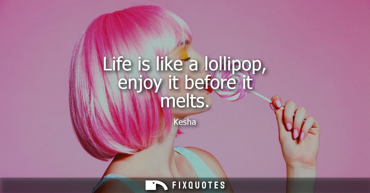 Life is like a lollipop, enjoy it before it melts