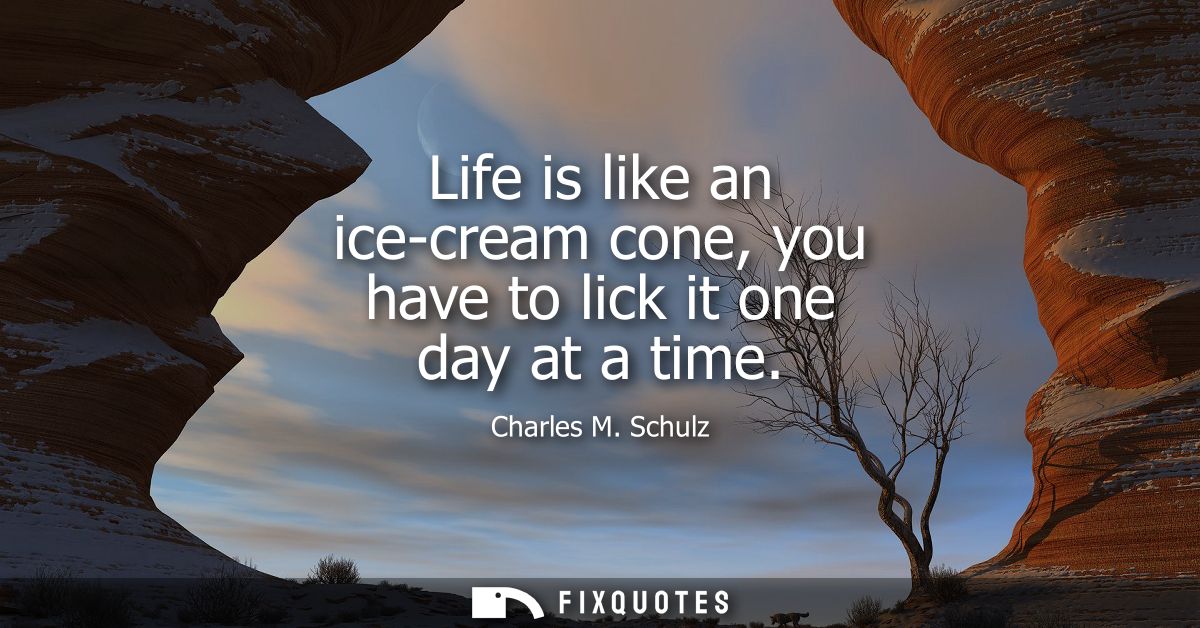 Life is like an ice-cream cone, you have to lick it one day at a time
