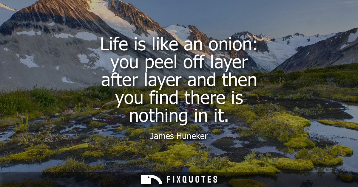 Life is like an onion: you peel off layer after layer and then you find there is nothing in it