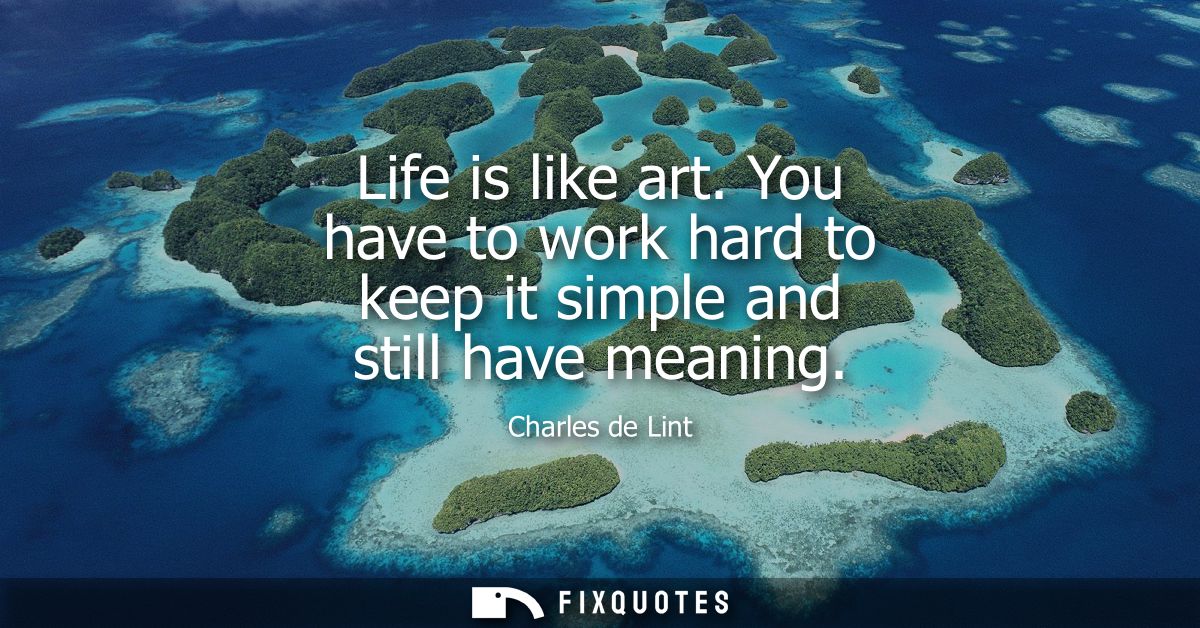 Life is like art. You have to work hard to keep it simple and still have meaning
