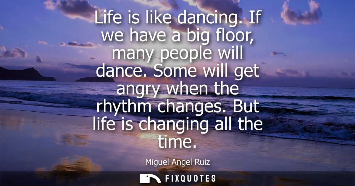Life is like dancing. If we have a big floor, many people will dance. Some will get angry when the rhythm changes. But l