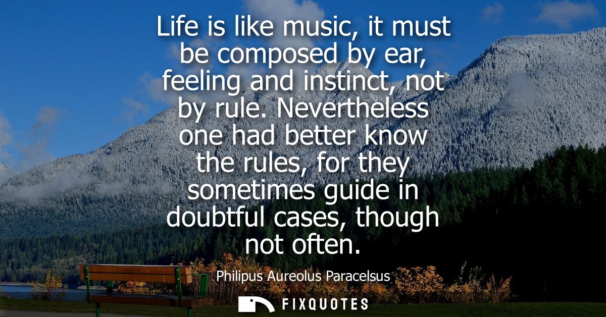 Life is like music, it must be composed by ear, feeling and instinct, not by rule. Nevertheless one had better know the 