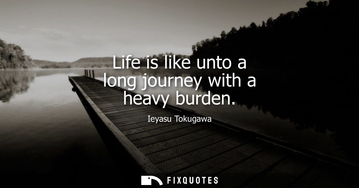 Life is like unto a long journey with a heavy burden