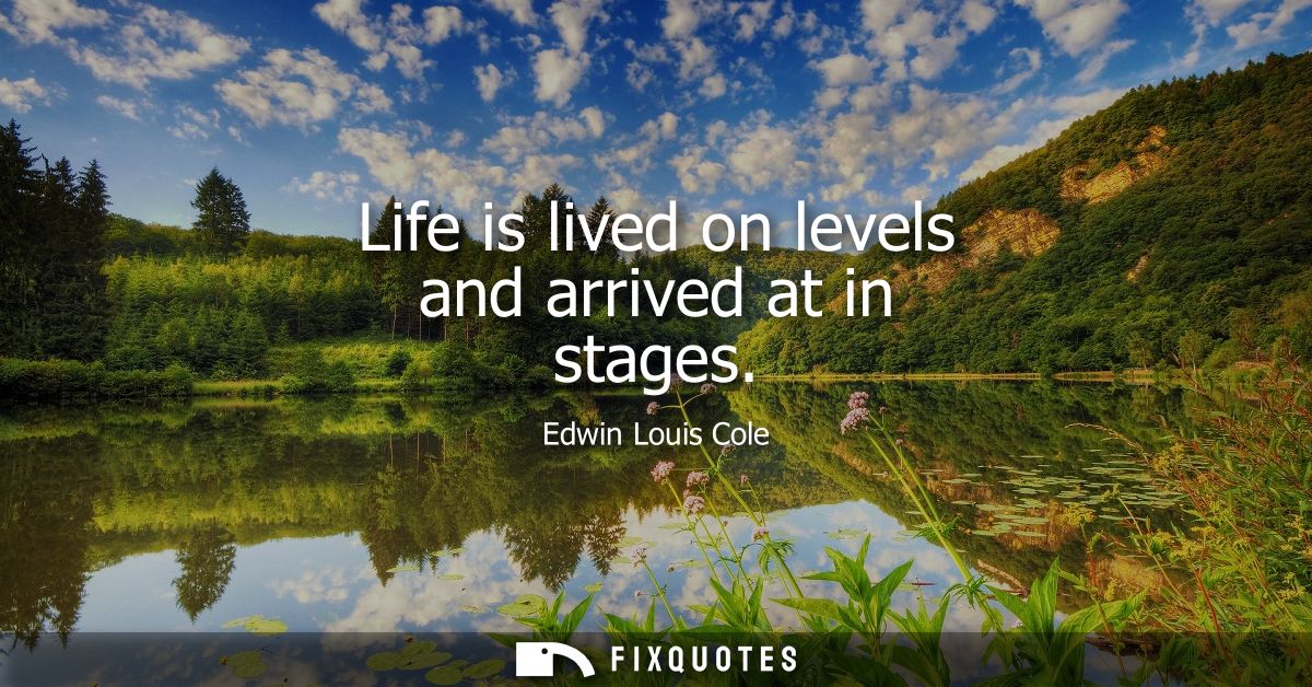 Life is lived on levels and arrived at in stages
