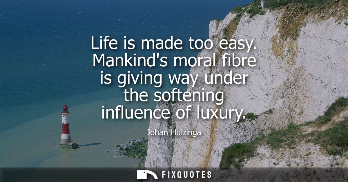 Life is made too easy. Mankinds moral fibre is giving way under the softening influence of luxury